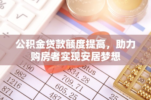 和林格尔公积金贷款额度提高，助力购房者实现安居梦想