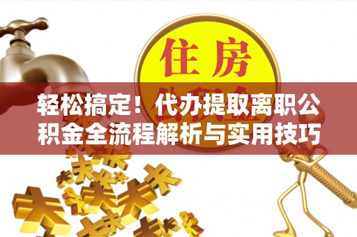 和林格尔轻松搞定！代办提取离职公积金全流程解析与实用技巧
