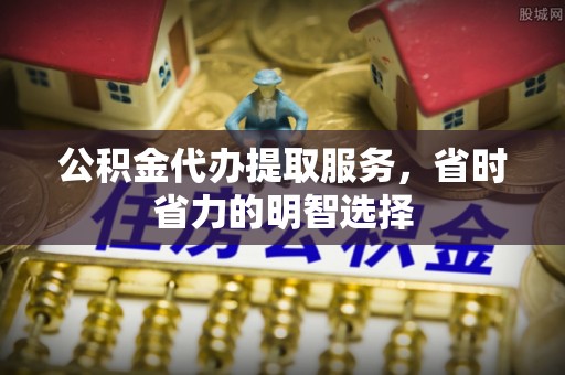 和林格尔公积金代办提取服务，省时省力的明智选择