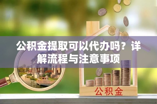 和林格尔公积金提取可以代办吗？详解流程与注意事项