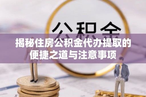 和林格尔揭秘住房公积金代办提取的便捷之道与注意事项
