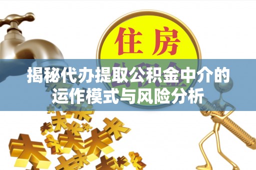 和林格尔揭秘代办提取公积金中介的运作模式与风险分析