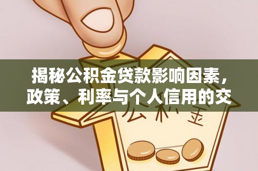 和林格尔揭秘公积金贷款影响因素，政策、利率与个人信用的交织作用