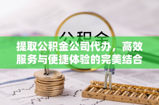 和林格尔提取公积金公司代办，高效服务与便捷体验的完美结合