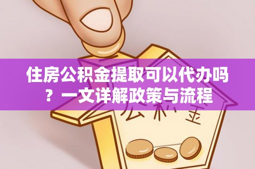 和林格尔住房公积金提取可以代办吗？一文详解政策与流程