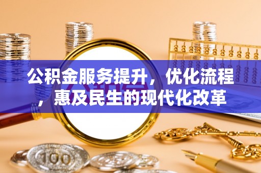 和林格尔公积金服务提升，优化流程，惠及民生的现代化改革