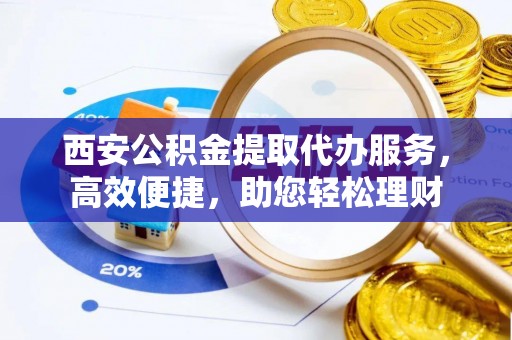 和林格尔西安公积金提取代办服务，高效便捷，助您轻松理财