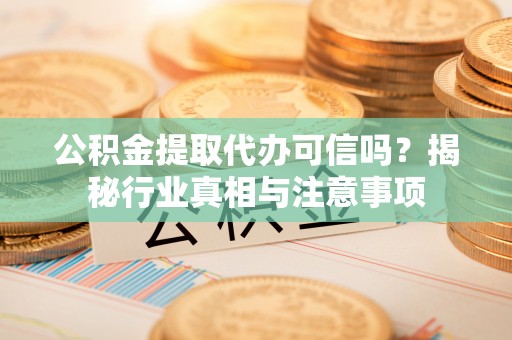 和林格尔公积金提取代办可信吗？揭秘行业真相与注意事项