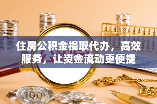 和林格尔住房公积金提取代办，高效服务，让资金流动更便捷