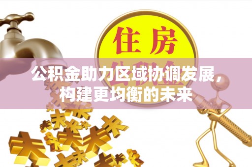 和林格尔公积金助力区域协调发展，构建更均衡的未来
