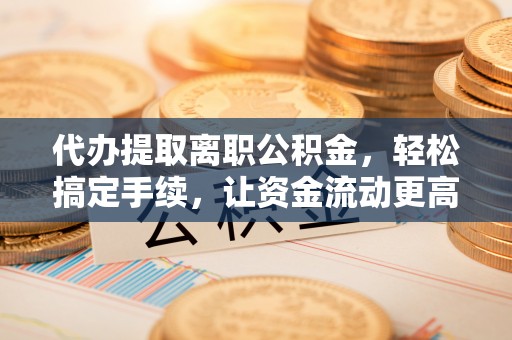和林格尔代办提取离职公积金，轻松搞定手续，让资金流动更高效